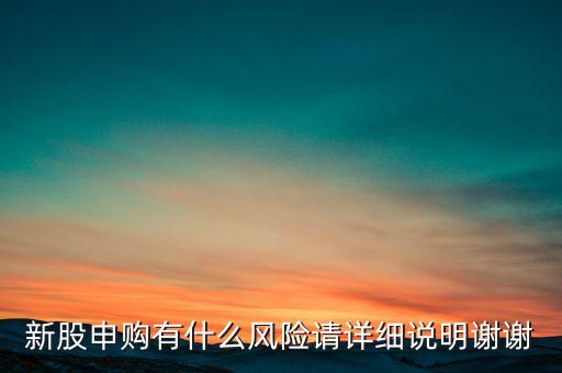 新股申購有什么風險請詳細說明謝謝
