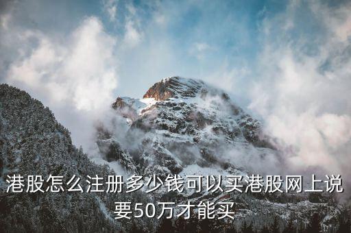 買港股選什么價，港股怎么注冊多少錢可以買港股網(wǎng)上說要50萬才能買