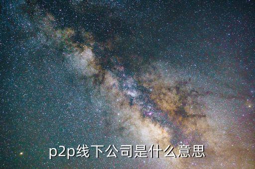 線下p2p是什么，p2p線下公司是什么意思