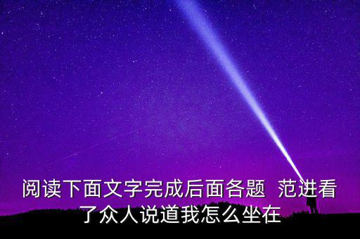閱讀下面文字完成后面各題  范進看了眾人說道我怎么坐在