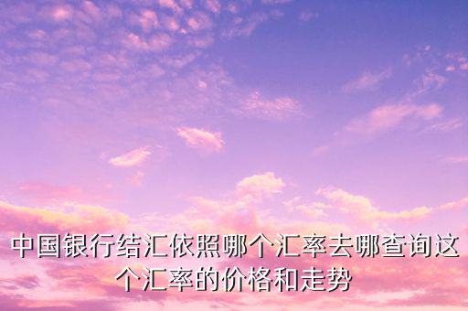 中國銀行結(jié)匯依照哪個(gè)匯率去哪查詢這個(gè)匯率的價(jià)格和走勢(shì)