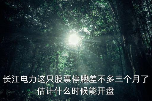 長江電力這只股票停牌差不多三個月了估計什么時候能開盤