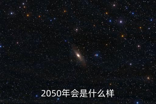 2050年會(huì)是什么樣，2050會(huì)是什么樣啊