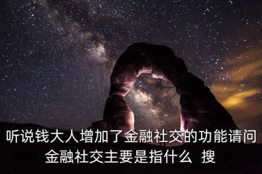 聽說錢大人增加了金融社交的功能請(qǐng)問金融社交主要是指什么  搜