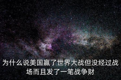 為什么說(shuō)美國(guó)發(fā)戰(zhàn)爭(zhēng)財(cái)，為什么說(shuō)美國(guó)贏了世界大戰(zhàn)但沒(méi)經(jīng)過(guò)戰(zhàn)場(chǎng)而且發(fā)了一筆戰(zhàn)爭(zhēng)財(cái)