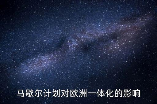 馬歇爾計劃是什么，馬歇爾計劃對歐洲一體化的影響
