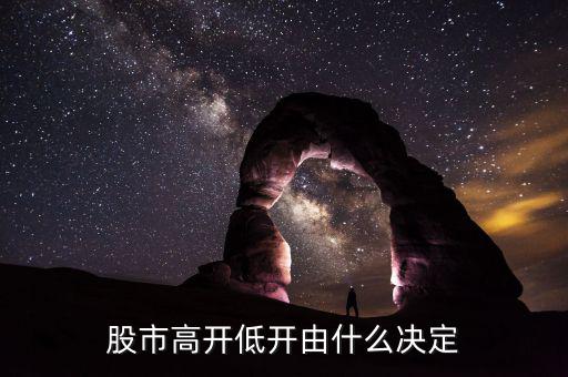 股票高開低開由什么決定，股市高開低開由什么決定的主要因素是什么