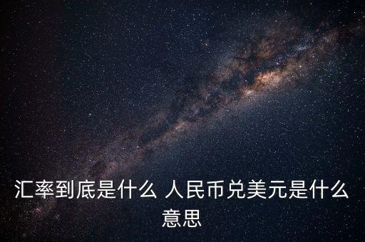 人民幣對(duì)美元的匯率是什么意思，人民幣對(duì)美元的匯率是什么意思