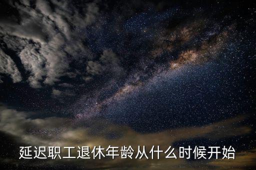 延遲退休什么時侯開始，延遲職工退休年齡從什么時候開始