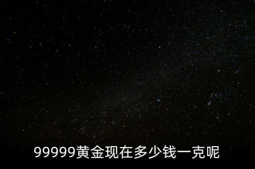 99999黃金現在多少錢一克呢