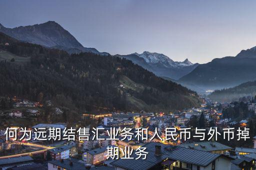 人民幣外匯遠(yuǎn)掉是什么，何為遠(yuǎn)期結(jié)售匯業(yè)務(wù)和人民幣與外幣掉期業(yè)務(wù)