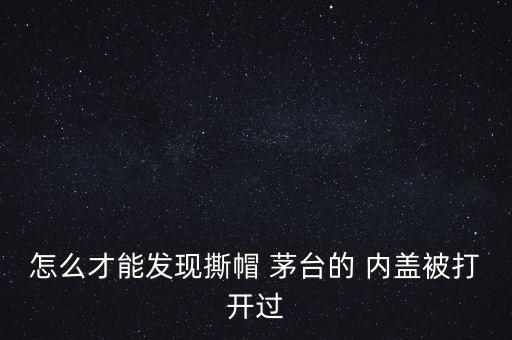 怎么才能發(fā)現(xiàn)撕帽 茅臺(tái)的 內(nèi)蓋被打開過(guò)