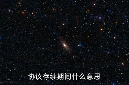 協(xié)議存續(xù)期間什么意思