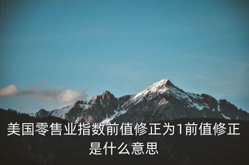 前值修正是什么意思，美國零售業(yè)指數(shù)前值修正為1前值修正是什么意思