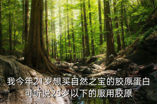 我今年21歲想買自然之寶的膠原蛋白可聽(tīng)說(shuō)25歲以下的服用膠原