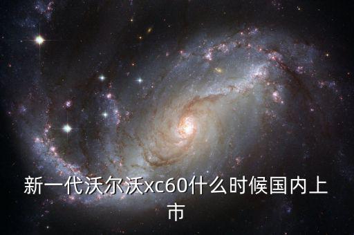沃爾沃xc60國產什么時候上市，沃爾沃xc60國產什么時候上市價格多少