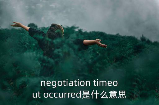 什么是協(xié)商談判，negotiation timeout occurred是什么意思