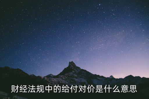 財(cái)經(jīng)法規(guī)中的給付對價是什么意思