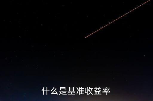 什么是基準(zhǔn)收益率，什么是基準(zhǔn)收益率
