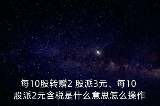 每10股轉(zhuǎn)贈(zèng)2 股派3元、每10 股派2元含稅是什么意思怎么操作