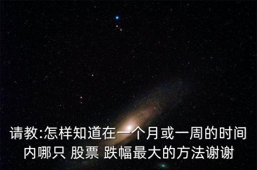 請教:怎樣知道在一個月或一周的時間內(nèi)哪只 股票 跌幅最大的方法謝謝