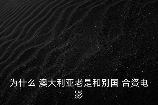 為什么 澳大利亞老是和別國(guó) 合資電影