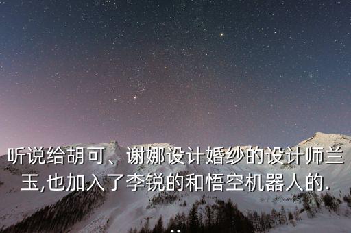 聽(tīng)說(shuō)給胡可、謝娜設(shè)計(jì)婚紗的設(shè)計(jì)師蘭玉,也加入了李銳的和悟空機(jī)器人的...