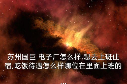 蘇州國巨 電子廠怎么樣,想去上班住宿,吃飯待遇怎么樣哪位在里面上班的...