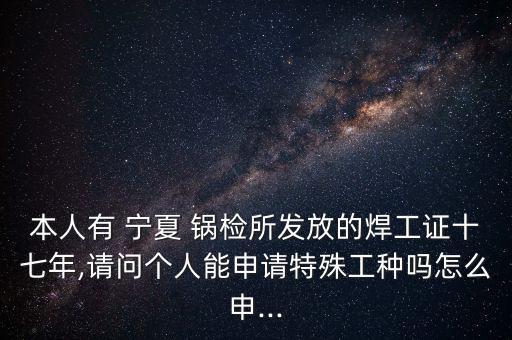 本人有 寧夏 鍋檢所發(fā)放的焊工證十七年,請(qǐng)問(wèn)個(gè)人能申請(qǐng)?zhí)厥夤しN嗎怎么申...