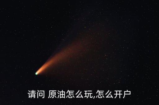 請問 原油怎么玩,怎么開戶