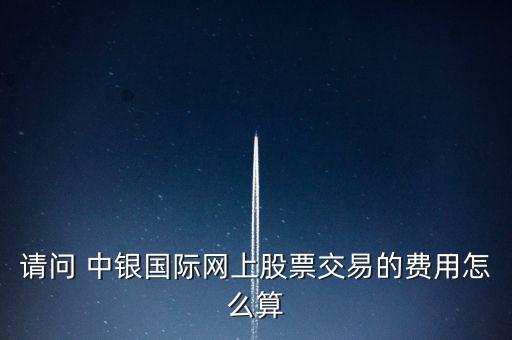 請(qǐng)問 中銀國(guó)際網(wǎng)上股票交易的費(fèi)用怎么算