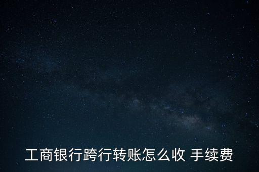 工行異地匯款手續(xù)費怎么收,手機銀行不能進行跨行轉賬