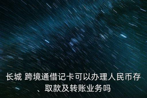 長城 跨境通借記卡可以辦理人民幣存、取款及轉(zhuǎn)賬業(yè)務嗎
