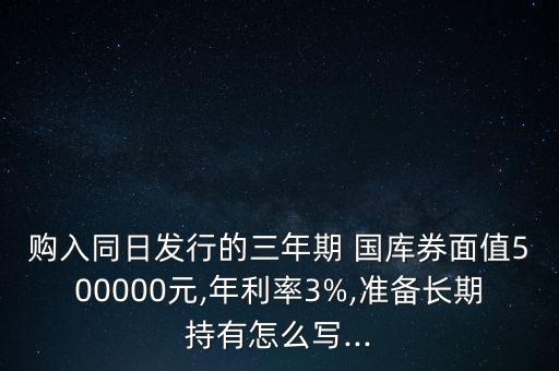 購入同日發(fā)行的三年期 國(guó)庫券面值500000元,年利率3%,準(zhǔn)備長(zhǎng)期持有怎么寫...