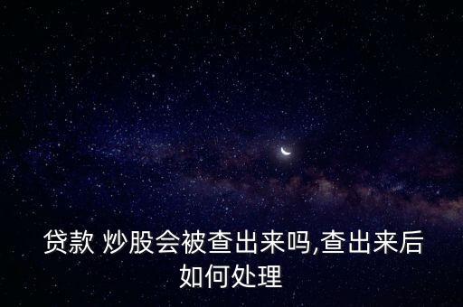  貸款 炒股會(huì)被查出來嗎,查出來后如何處理