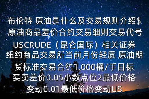 布倫特 原油是什么及交易規(guī)則介紹$ 原油商品差價合約交易細則交易代號USCRUDE（昆侖國際）相關證券紐約商品交易所當前月份輕質(zhì) 原油期貨標準交易合約1,000桶/手目標買賣差價0.05小數(shù)點位2最低價格變動0.01最低價格變動US
