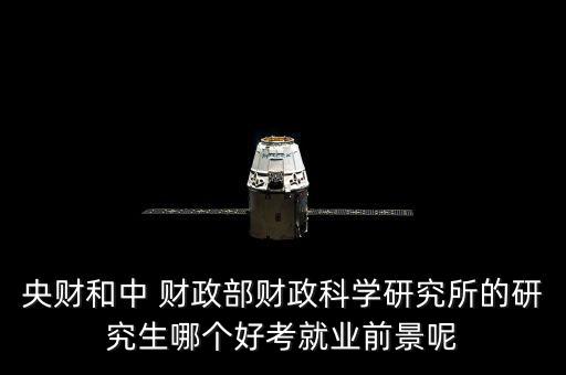 央財和中 財政部財政科學研究所的研究生哪個好考就業(yè)前景呢