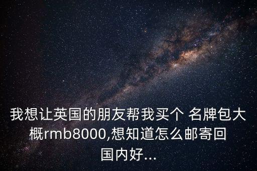 我想讓英國(guó)的朋友幫我買(mǎi)個(gè) 名牌包大概rmb8000,想知道怎么郵寄回國(guó)內(nèi)好...