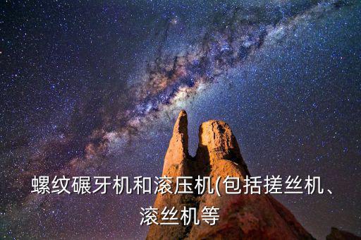  螺紋碾牙機(jī)和滾壓機(jī)(包括搓絲機(jī)、滾絲機(jī)等