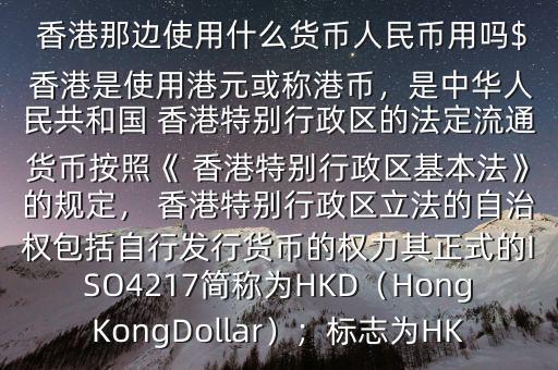  香港那邊使用什么貨幣人民幣用嗎$ 香港是使用港元或稱港幣，是中華人民共和國 香港特別行政區(qū)的法定流通貨幣按照《 香港特別行政區(qū)基本法》的規(guī)定， 香港特別行政區(qū)立法的自治權(quán)包括自行發(fā)行貨幣的權(quán)力其正式的ISO4217簡稱為HKD（HongKongDollar）；標(biāo)志為HK