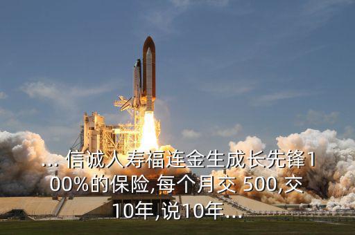 ... 信誠(chéng)人壽福連金生成長(zhǎng)先鋒100%的保險(xiǎn),每個(gè)月交 500,交10年,說10年...