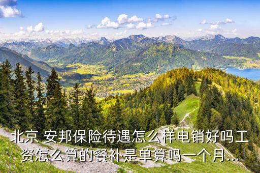 北京 安邦保險(xiǎn)待遇怎么樣電銷(xiāo)好嗎工資怎么算的餐補(bǔ)是單算嗎一個(gè)月...