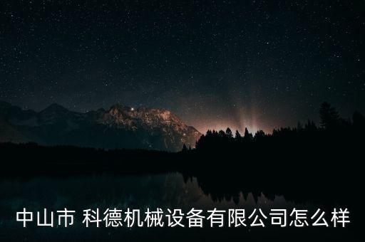 科德投資怎么樣,中山市科德機械設備有限公司在本地注冊成立