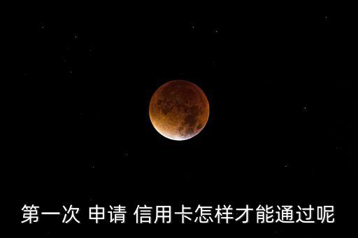 第一次 申請(qǐng) 信用卡怎樣才能通過(guò)呢