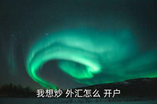 怎么樣外匯開戶,各平臺(tái)開戶不難，大致步驟如下