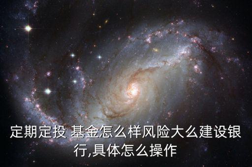 定期定投 基金怎么樣風(fēng)險大么建設(shè)銀行,具體怎么操作