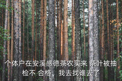 個(gè)體戶在安溪感徳茶農(nóng)買來 茶葉被抽檢不 合格、我去找誰去了