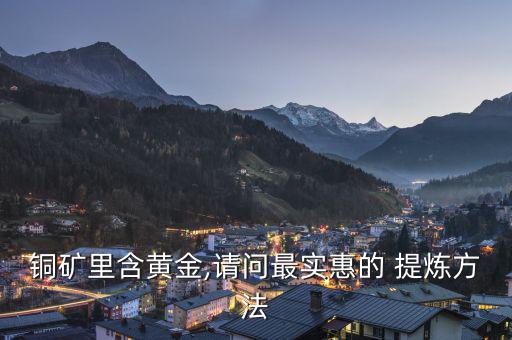 銅礦里含黃金,請(qǐng)問最實(shí)惠的 提煉方法