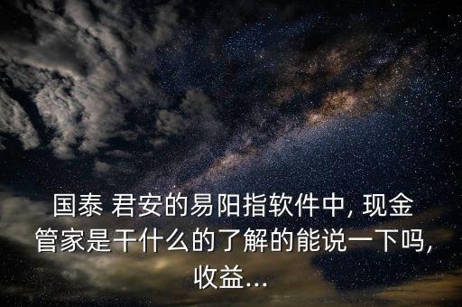  國泰 君安的易陽指軟件中, 現金 管家是干什么的了解的能說一下嗎,收益...