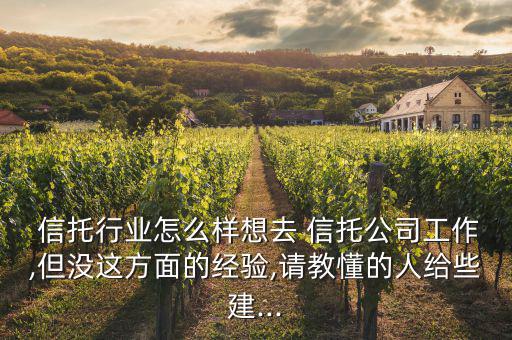 信托行業(yè)怎么樣想去 信托公司工作,但沒這方面的經(jīng)驗,請教懂的人給些建...
